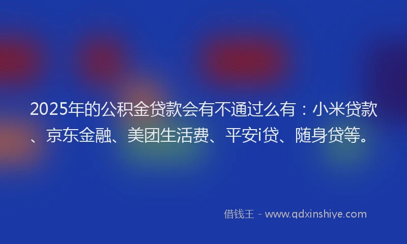 2025年的公积金贷款会有不通过么有：小米贷款、京东金融、美团生活费、平安i贷、随身贷等。