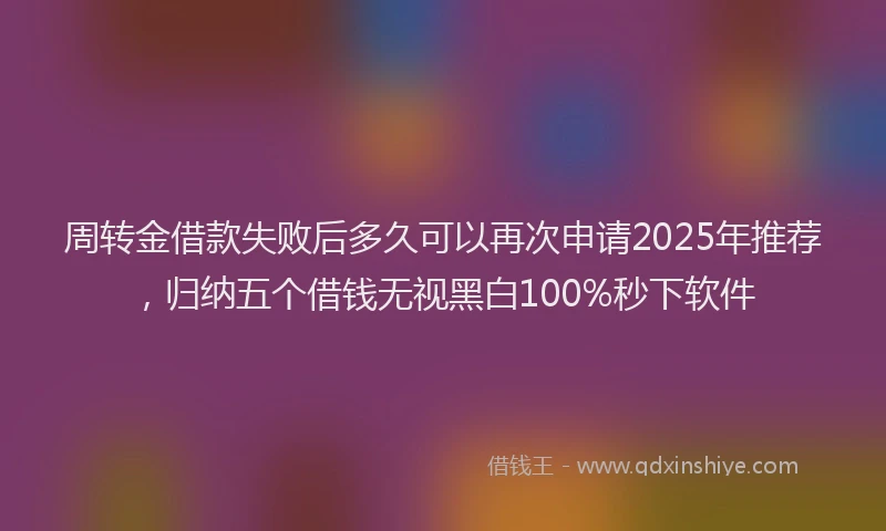 周转金借款失败后多久可以再次申请2025年推荐，归纳五个借钱无视黑白100%秒下软件