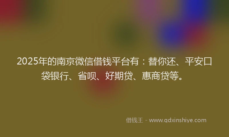 2025年的南京微信借钱平台有：替你还、平安口袋银行、省呗、好期贷、惠商贷等。
