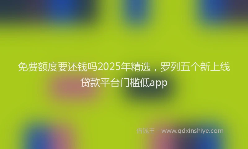 免费额度要还钱吗2025年精选，罗列五个新上线贷款平台门槛低app