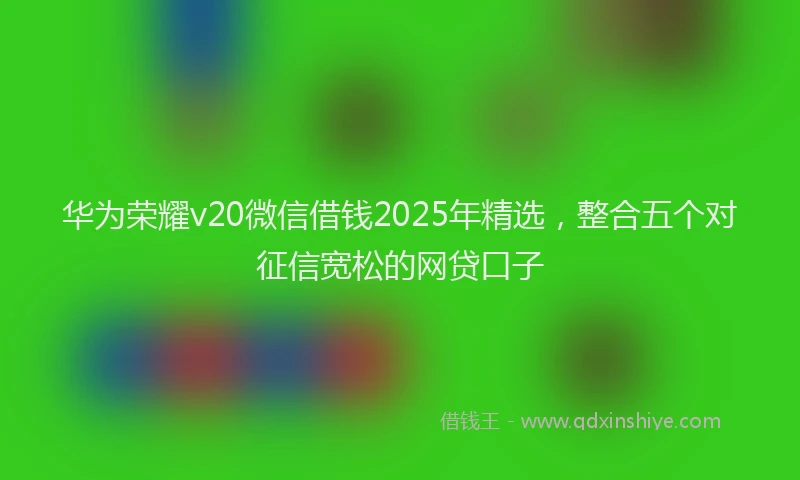 华为荣耀v20微信借钱2025年精选，整合五个对征信宽松的网贷口子