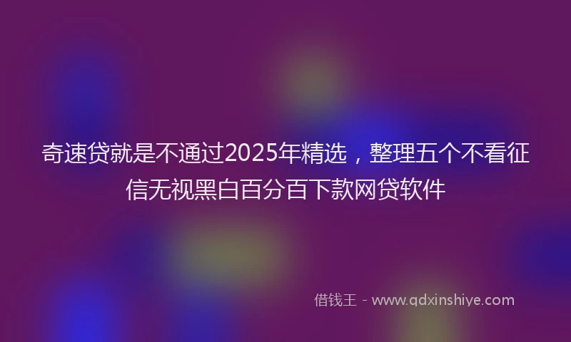 奇速贷就是不通过2025年精选，整理五个不看征信无视黑白百分百下款网贷软件