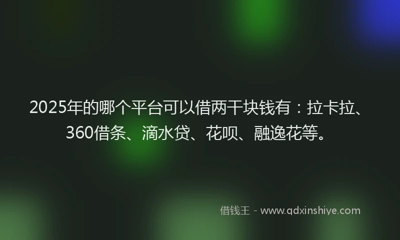 2025年的哪个平台可以借两干块钱有：拉卡拉、360借条、滴水贷、花呗、融逸花等。