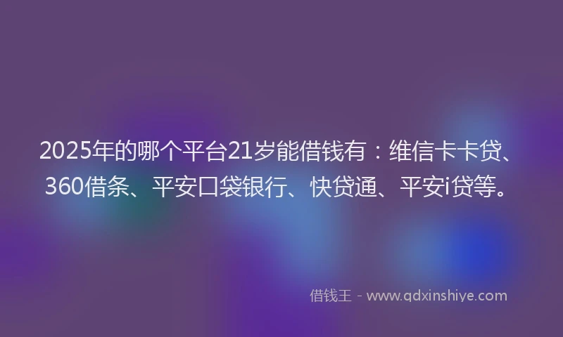 2025年的哪个平台21岁能借钱有：维信卡卡贷、360借条、平安口袋银行、快贷通、平安i贷等。