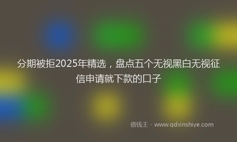 分期被拒2025年精选，盘点五个无视黑白无视征信申请就下款的口子