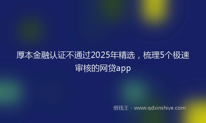 厚本金融认证不通过2025年精选，梳理5个极速审核的网贷app
