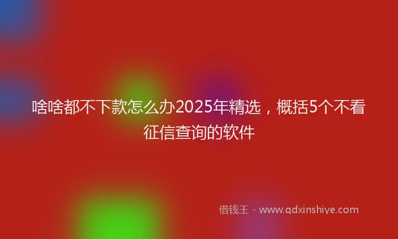 啥啥都不下款怎么办2025年精选，概括5个不看征信查询的软件