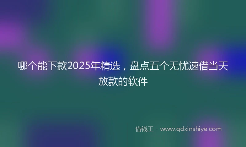 哪个能下款2025年精选，盘点五个无忧速借当天放款的软件