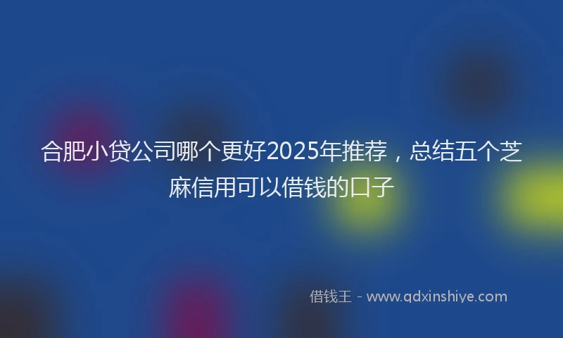 合肥小贷公司哪个更好2025年推荐，总结五个芝麻信用可以借钱的口子