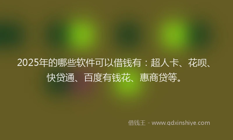2025年的哪些软件可以借钱有：超人卡、花呗、快贷通、百度有钱花、惠商贷等。