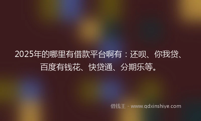 2025年的哪里有借款平台啊有：还呗、你我贷、百度有钱花、快贷通、分期乐等。