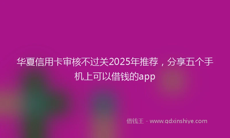 华夏信用卡审核不过关2025年推荐，分享五个手机上可以借钱的app