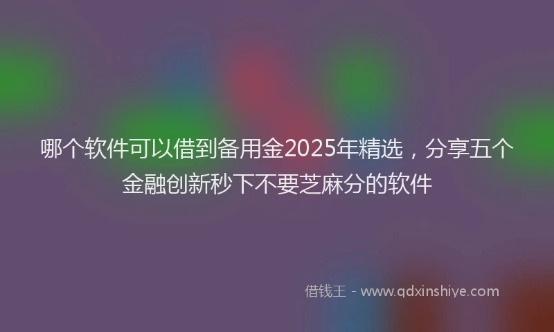 哪个软件可以借到备用金2025年精选，分享五个金融创新秒下不要芝麻分的软件