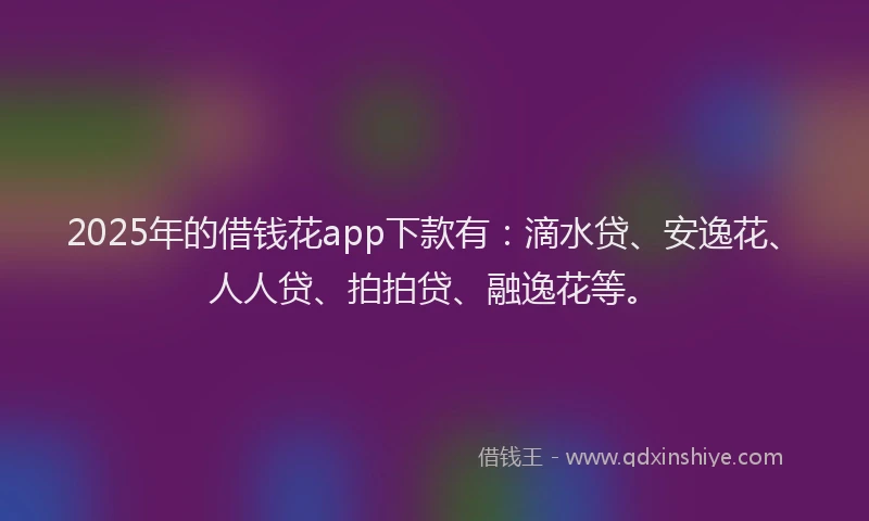 2025年的借钱花app下款有：滴水贷、安逸花、人人贷、拍拍贷、融逸花等。