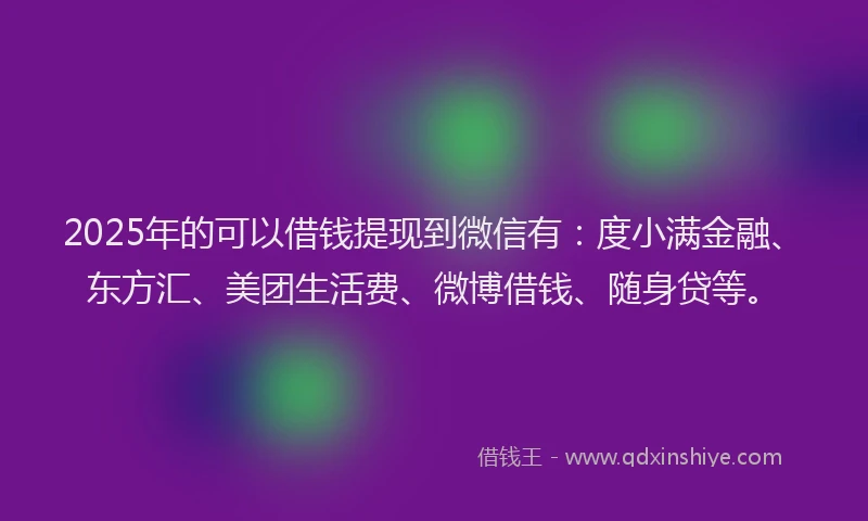 2025年的可以借钱提现到微信有：度小满金融、东方汇、美团生活费、微博借钱、随身贷等。