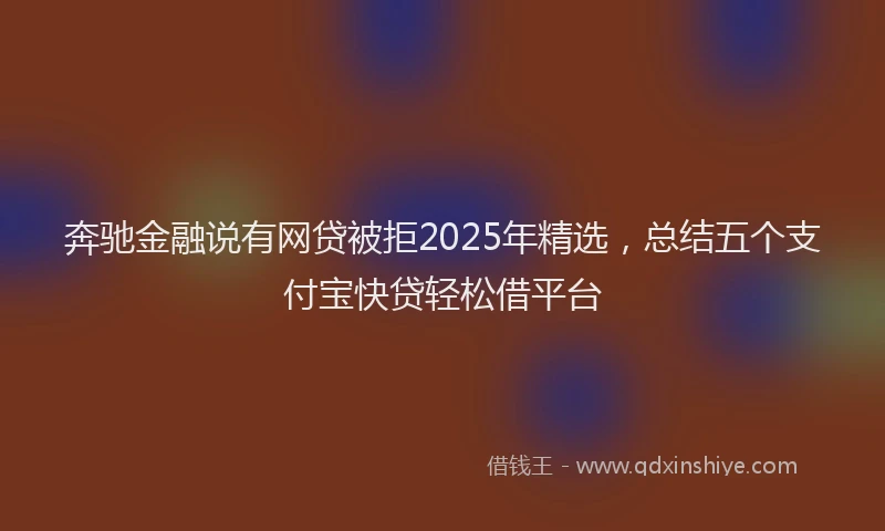 奔驰金融说有网贷被拒2025年精选，总结五个支付宝快贷轻松借平台