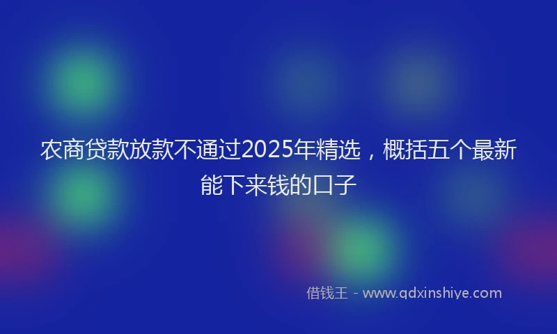 农商贷款放款不通过2025年精选，概括五个最新能下来钱的口子