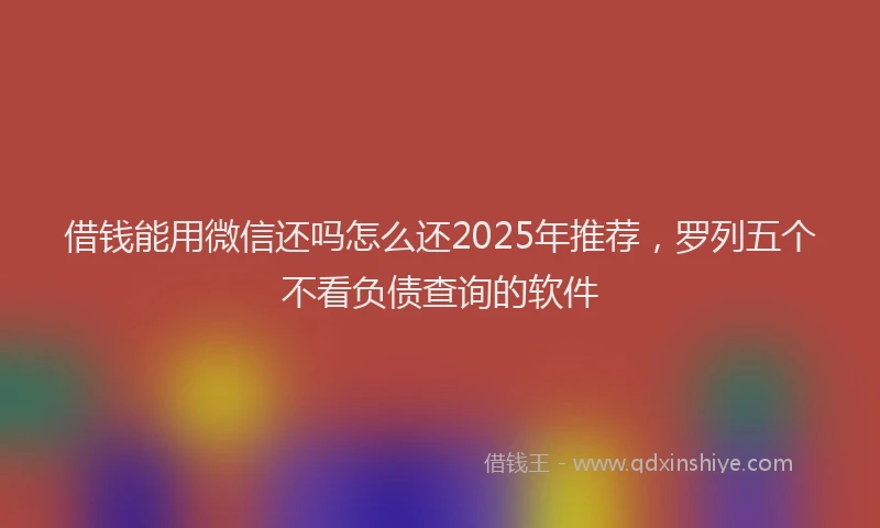 借钱能用微信还吗怎么还2025年推荐，罗列五个不看负债查询的软件