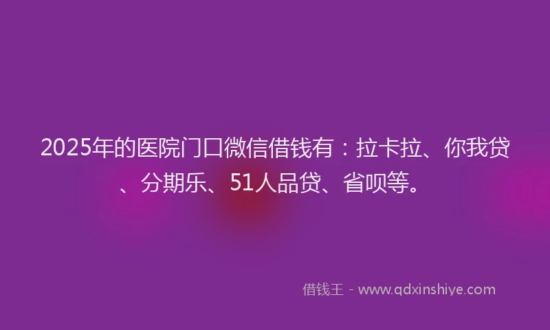 2025年的医院门口微信借钱有：拉卡拉、你我贷、分期乐、51人品贷、省呗等。