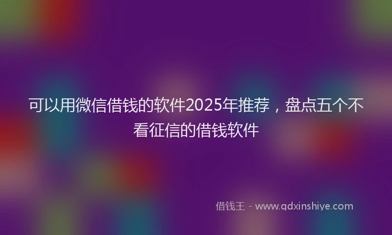 可以用微信借钱的软件2025年推荐，盘点五个不看征信的借钱软件