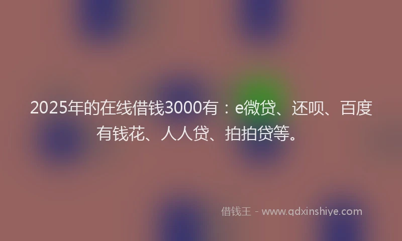 2025年的在线借钱3000有：e微贷、还呗、百度有钱花、人人贷、拍拍贷等。
