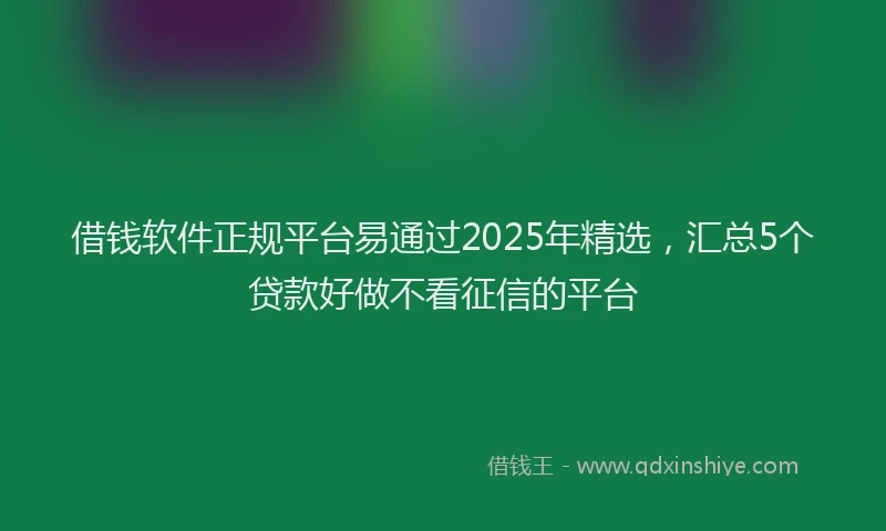 借钱软件正规平台易通过2025年精选，汇总5个贷款好做不看征信的平台