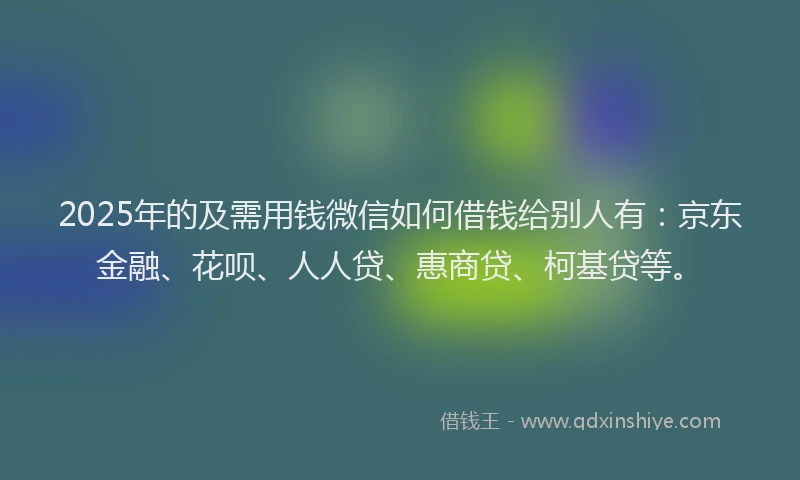 2025年的及需用钱微信如何借钱给别人有：京东金融、花呗、人人贷、惠商贷、柯基贷等。
