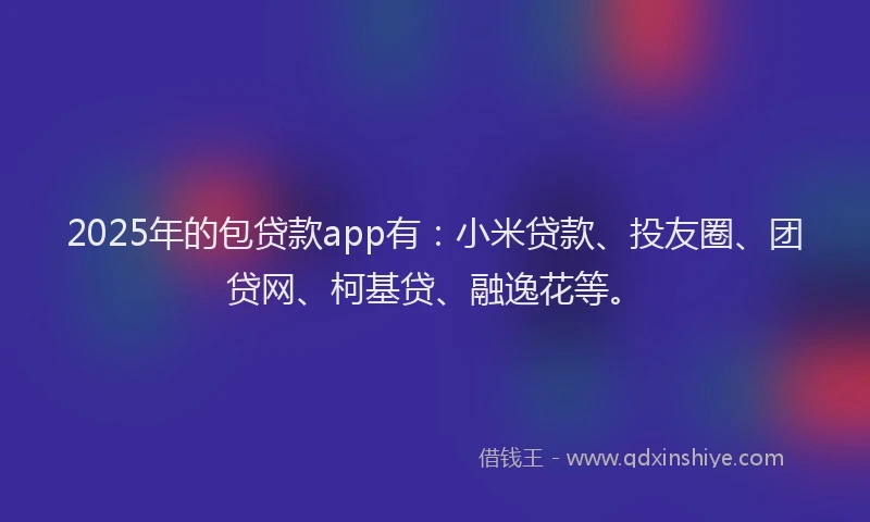 2025年的包贷款app有：小米贷款、投友圈、团贷网、柯基贷、融逸花等。