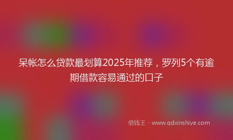 呆帐怎么贷款最划算2025年推荐，罗列5个有逾期借款容易通过的口子