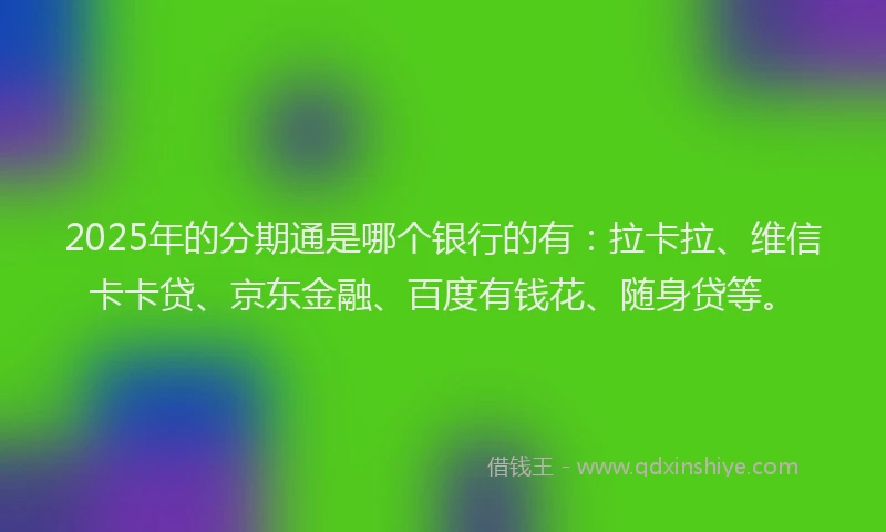 2025年的分期通是哪个银行的有：拉卡拉、维信卡卡贷、京东金融、百度有钱花、随身贷等。