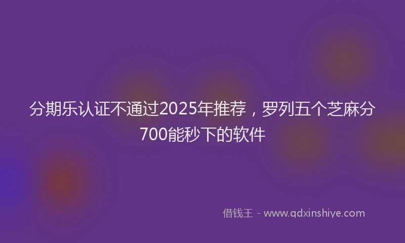 分期乐认证不通过2025年推荐，罗列五个芝麻分700能秒下的软件