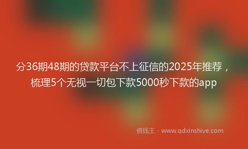 分36期48期的贷款平台不上征信的2025年推荐，梳理5个无视一切包下款5000秒下款的app