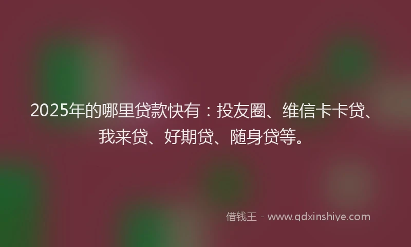 2025年的哪里贷款快有：投友圈、维信卡卡贷、我来贷、好期贷、随身贷等。