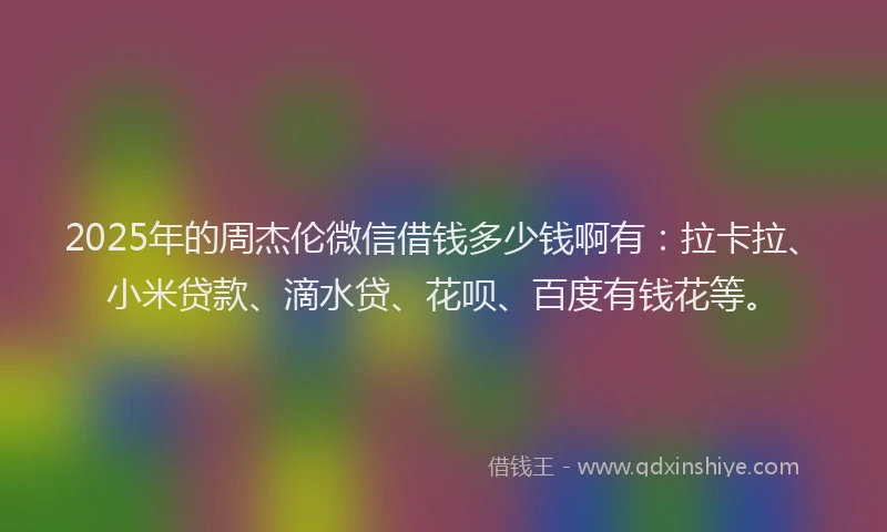 2025年的周杰伦微信借钱多少钱啊有：拉卡拉、小米贷款、滴水贷、花呗、百度有钱花等。
