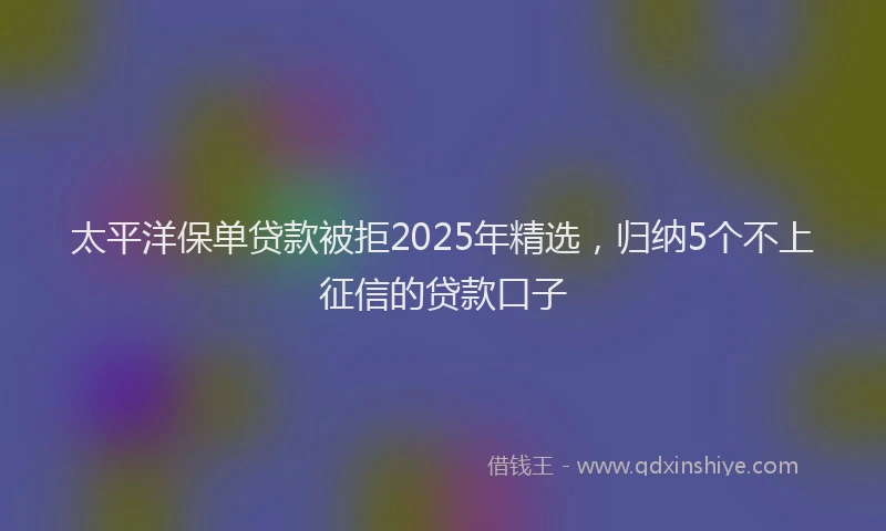 太平洋保单贷款被拒2025年精选，归纳5个不上征信的贷款口子