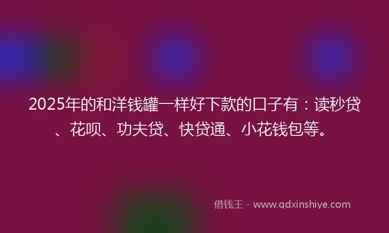 2025年的和洋钱罐一样好下款的口子有：读秒贷、花呗、功夫贷、快贷通、小花钱包等。