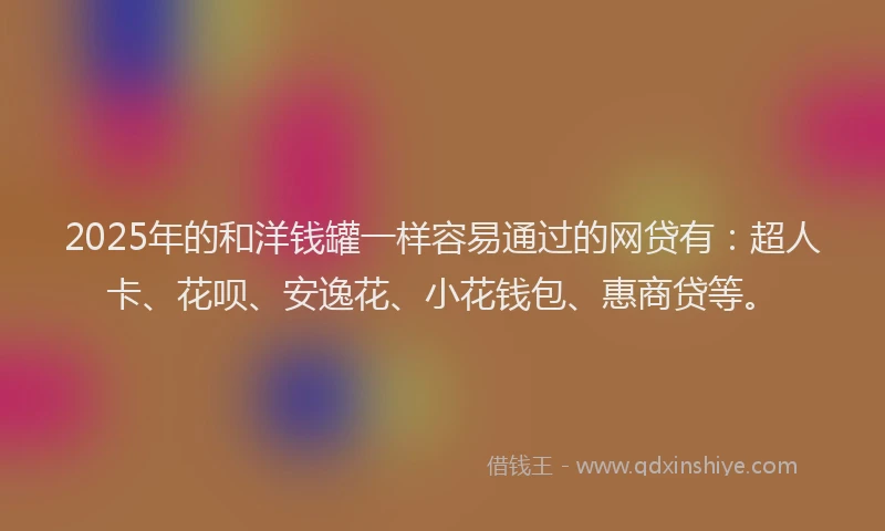 2025年的和洋钱罐一样容易通过的网贷有：超人卡、花呗、安逸花、小花钱包、惠商贷等。
