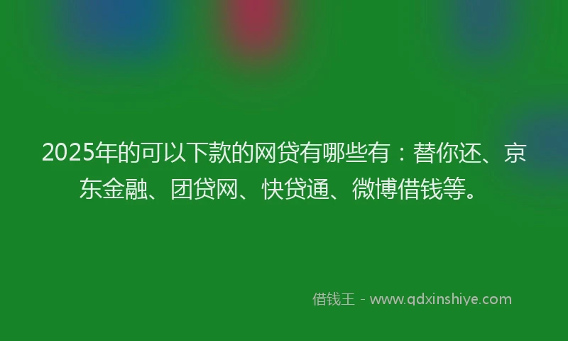 2025年的可以下款的网贷有哪些有：替你还、京东金融、团贷网、快贷通、微博借钱等。