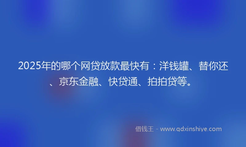 2025年的哪个网贷放款最快有：洋钱罐、替你还、京东金融、快贷通、拍拍贷等。