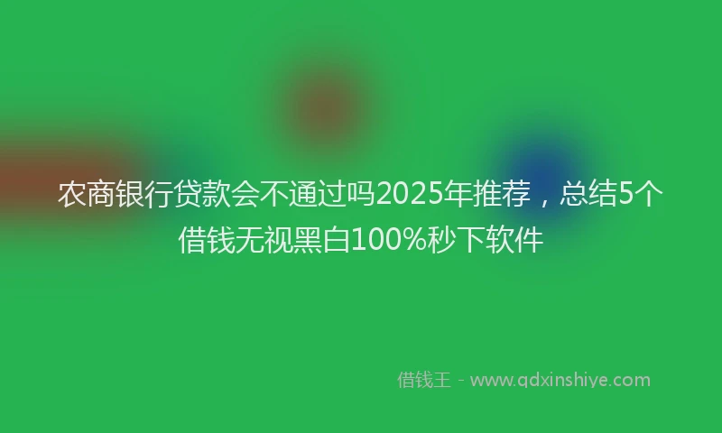 农商银行贷款会不通过吗2025年推荐，总结5个借钱无视黑白100%秒下软件