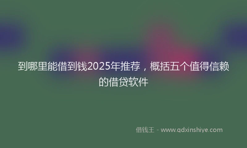 到哪里能借到钱2025年推荐，概括五个值得信赖的借贷软件