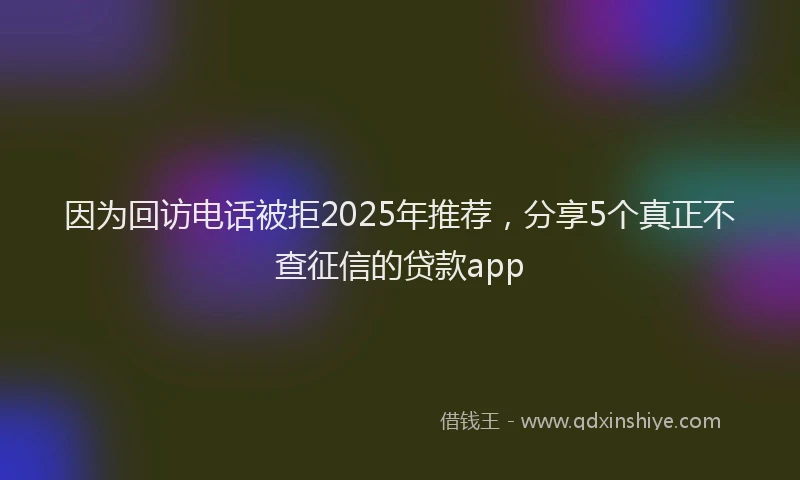 因为回访电话被拒2025年推荐，分享5个真正不查征信的贷款app