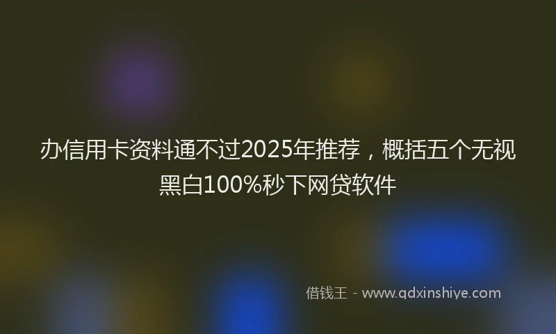 办信用卡资料通不过2025年推荐，概括五个无视黑白100%秒下网贷软件