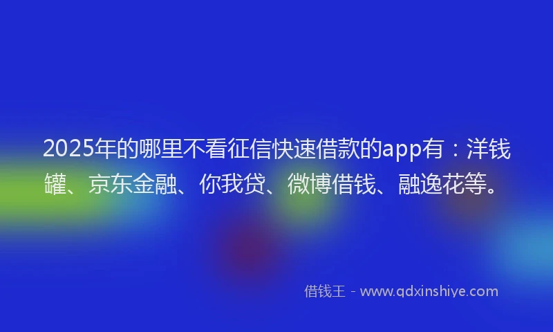 2025年的哪里不看征信快速借款的app有：洋钱罐、京东金融、你我贷、微博借钱、融逸花等。