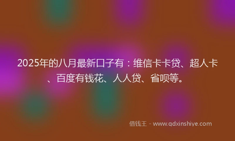 2025年的八月最新口子有：维信卡卡贷、超人卡、百度有钱花、人人贷、省呗等。