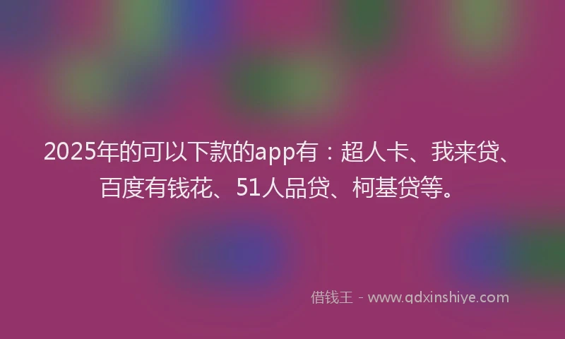2025年的可以下款的app有：超人卡、我来贷、百度有钱花、51人品贷、柯基贷等。