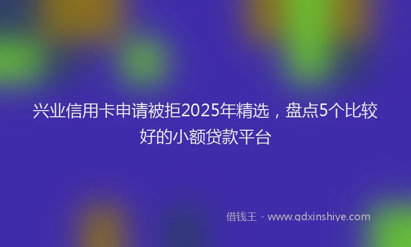 兴业信用卡申请被拒2025年精选，盘点5个比较好的小额贷款平台