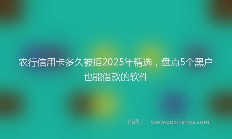 农行信用卡多久被拒2025年精选，盘点5个黑户也能借款的软件