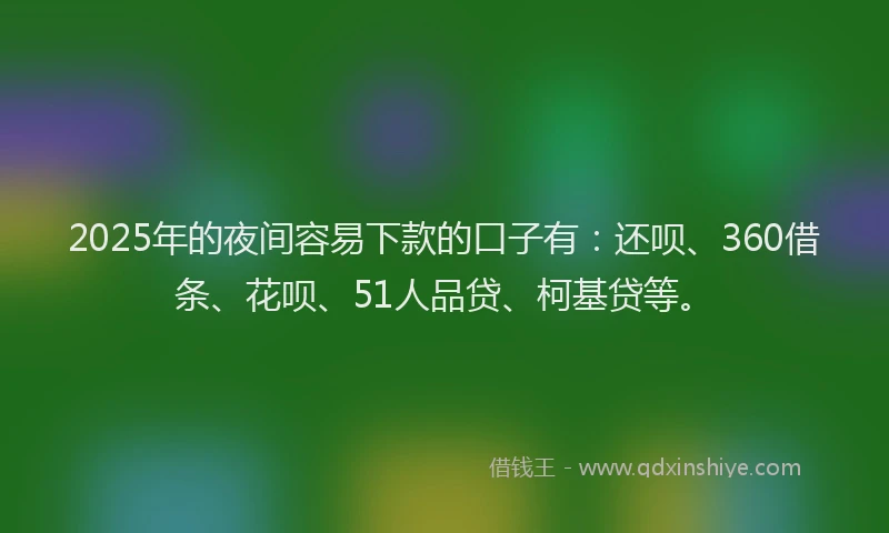 2025年的夜间容易下款的口子有：还呗、360借条、花呗、51人品贷、柯基贷等。