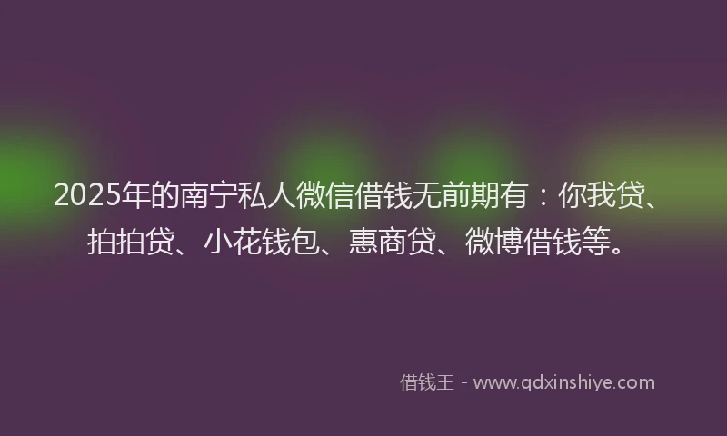 2025年的南宁私人微信借钱无前期有：你我贷、拍拍贷、小花钱包、惠商贷、微博借钱等。